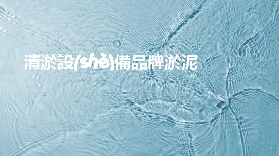 清淤設(shè)備品牌淤泥清理技巧揭秘：關(guān)鍵步驟和實(shí)用建議！